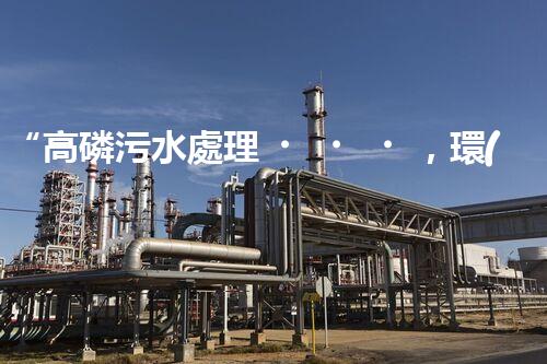“高磷污水處理，環(huán)保先鋒，守護(hù)碧水藍(lán)天！”